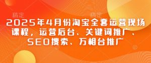 2025年4月份淘宝全套运营现场课程，运营后台、关键词推广、SEO搜索、万相台推广-易得个人分享