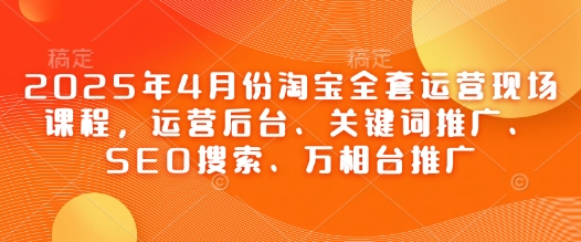 2025年4月份淘宝全套运营现场课程，运营后台、关键词推广、SEO搜索、万相台推广-易得个人分享