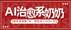 AI治愈系老奶奶情感赛道，3条作品涨粉1W+，小白轻松日入4张+-易得个人分享