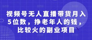 视频号无人直播带货月入5位数，挣老年人的钱，比较火的副业项目-易得个人分享