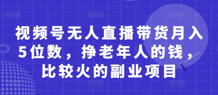 视频号无人直播带货月入5位数，挣老年人的钱，比较火的副业项目-易得个人分享