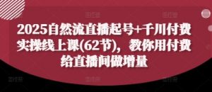 2025自然流直播起号+千川付费实操线上课(62节)，教你用付费给直播间做增量-易得个人分享