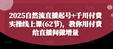 2025自然流直播起号+千川付费实操线上课(62节)，教你用付费给直播间做增量-易得个人分享