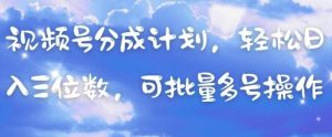 视频号分成计划，轻松日入三位数，可批量多号操作-易得个人分享