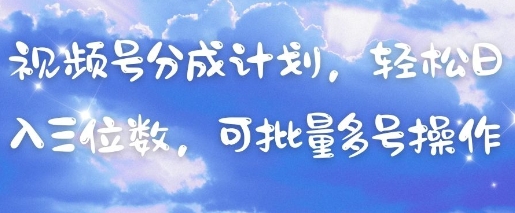 视频号分成计划，轻松日入三位数，可批量多号操作-易得个人分享