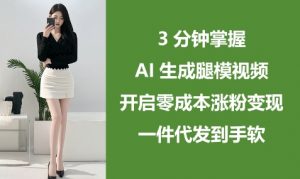 3分钟掌握AI生成腿模视频，开启零成本涨粉变现，一件代发到手软-易得个人分享