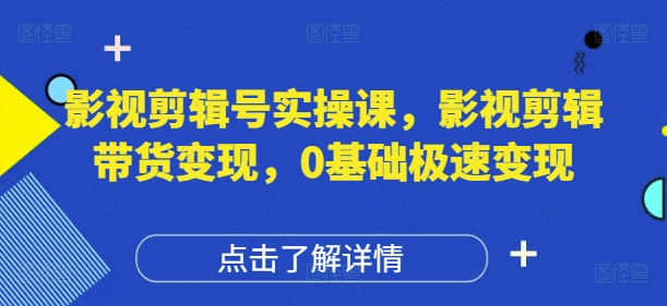 影视剪辑号实操课，影视剪辑带货变现，0基础极速变现-易得个人分享