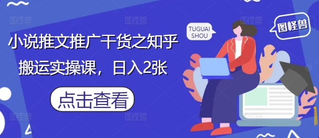 小说推文推广干货之知乎搬运实操课，日入2张-易得个人分享