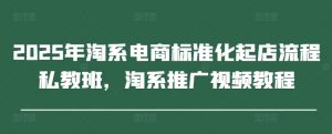 2025年淘系电商标准化起店流程私教班，淘系推广视频教程-易得个人分享