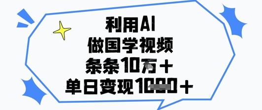 利用AI做国学视频，条条点赞10w+，单日变现1k+-易得个人分享
