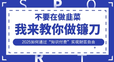 韭菜生涯终结者，我来教你做镰刀，2025如何通过“知识付费”实现财F自由【揭秘】-易得个人分享