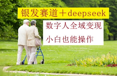 银发赛道+deepseek数字人全域变现，小白也能操作-易得个人分享