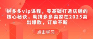 拼多多vip课程，零基础打造店铺的核心秘诀，助拼多多卖家在2025卖出爆款，订单不断-易得个人分享