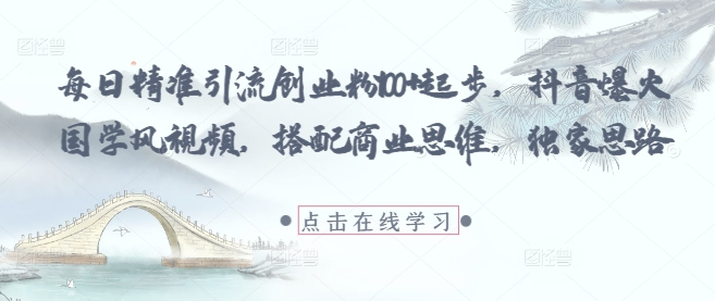 每日精准引流创业粉100+起步,抖音爆火国学风视频,搭配商业思维,独家思路-易得个人分享