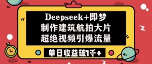 Deepseek+即梦制作建筑航拍大片超绝视频引爆流量单日收益破1k+-易得个人分享
