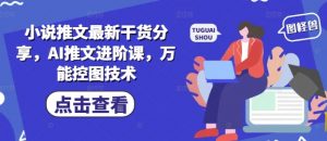 小说推文最新干货分享，AI推文进阶课，万能控图技术-易得个人分享