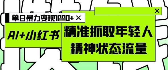 AI+小红书图文，精准抓取年轻人精神状态流量，单日暴力变现多张-易得个人分享