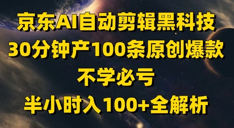 京东AI自动剪辑黑科技，30分钟产100条原创爆款，不学必亏！半小时入100+全解析-易得个人分享