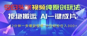 今日头条视频纯原创玩法，拒绝搬运，AI一键成片， 2分钟一条爆款视频，小白也能轻松日入3张+【揭秘】-易得个人分享