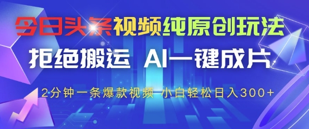 今日头条视频纯原创玩法，拒绝搬运，AI一键成片， 2分钟一条爆款视频，小白也能轻松日入3张+【揭秘】-易得个人分享