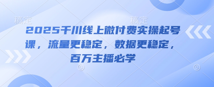 2025千川线上微付费实操起号课，流量更稳定，数据更稳定，百万主播必学-易得个人分享