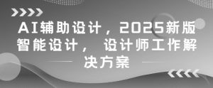 AI辅助设计，2025新版智能设计， 设计师工作解决方案-易得个人分享