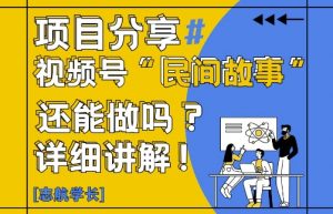 视频号“民间故事”是什么?还能不能做?怎么做?详细讲解-易得个人分享