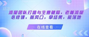 流量团队打造与生意破局，老板流量必修课，抓风口，拿结果，能落地-易得个人分享