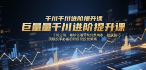 巨量千川进阶提升课，千川进阶、精细化运营纯付费商家、投放技巧、顶级投手必备的阶段性投放策略-易得个人分享