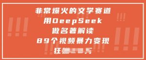 非常爆火的文学赛道，用deepseek做名著解读 ，89个视频暴力变现1w+-易得个人分享