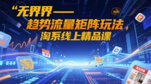无界-趋势流量矩阵玩法，淘系线上精品课-易得个人分享