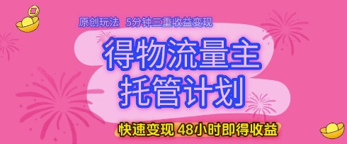 得物流量主托管计划，原创玩法，5分钟三重收益变现，快速变现，48小时即得收益【揭秘】-易得个人分享