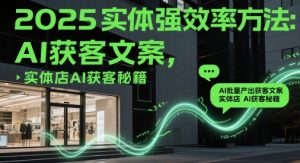 2025实体强效率方法：AI批量产出获客文案，实体店AI获客秘籍-易得个人分享