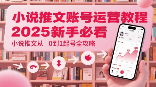 小说推文账号运营起号教程，2025新手必看，小说推文从0到1起号全攻略-易得个人分享