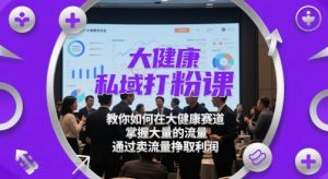 大健康私域打粉课,教你如何在大健康赛道,掌握大量的流量,通过卖流量挣取利润-易得个人分享
