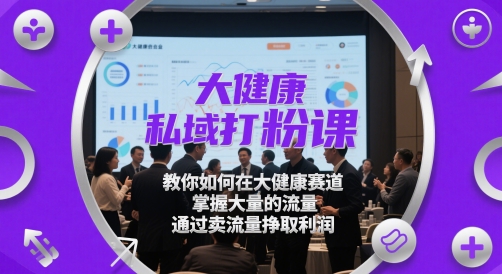 大健康私域打粉课,教你如何在大健康赛道,掌握大量的流量,通过卖流量挣取利润-易得个人分享