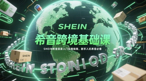 希音跨境基础课，SHEIN希音卖家入门实操指南，新手入坑希音必看-易得个人分享