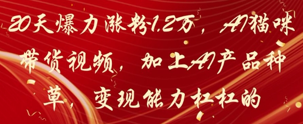 20天爆力涨粉1.2W，AI猫咪带货视频，加上AI产品种草，变现能力杠杠的-易得个人分享