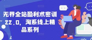 无界全站盈利术密训22.0，淘系线上精品系列-易得个人分享