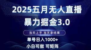 2025五月无人直播暴力掘金3.0，当天上手，当天拿结果，单号日入1k+小白可做可矩阵【揭秘】-易得个人分享