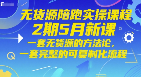 无货源陪跑实操课程2期5月新课，一套无货源的方法论，一套完整的可复制化流程-易得个人分享