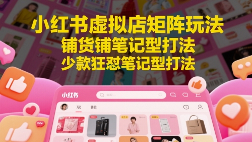 小红书虚拟店矩阵玩法，铺货铺笔记型打法，少款狂怼笔记型打法-易得个人分享
