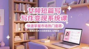 女频短篇写作变现系统课，快速掌握市场热门套路，实现从写作小白到变现达人的蜕变-易得个人分享