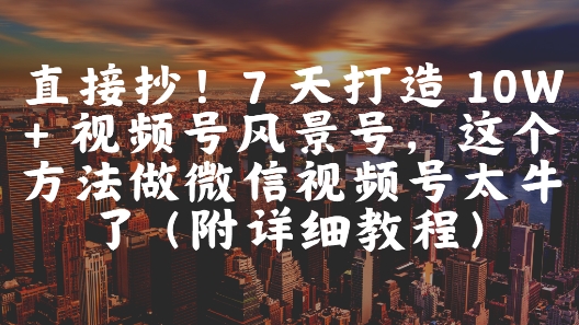 直接抄！7 天打造 10W + 视频号风景号，这个方法做微信视频号太牛了(附详细教程)-易得个人分享