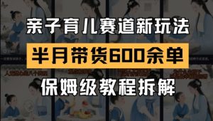 AI亲子育儿赛道新玩法，新号半个月带货600多单，保姆级教程拆解-易得个人分享