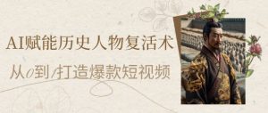 AI赋能历史人物复活术：从0到1打造爆款短视频，7天涨粉10W，小白也能月入过1W-易得个人分享