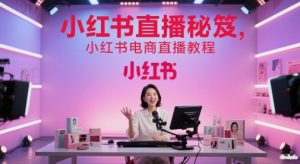 小红书直播秘笈，小红书电商直播教程-易得个人分享