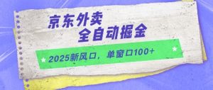 2025新风口，京东外卖全自动掘金，单窗口100+【揭秘】-易得个人分享