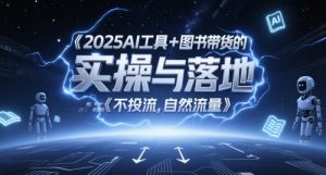 2025AI工具+图书带货的实操与落地，图文起号带货全攻略，不投流，自然流量-易得个人分享