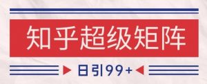 知乎超级矩阵玩法引流高质量精准粉SEO覆盖，日变现1k+【揭秘】-易得个人分享